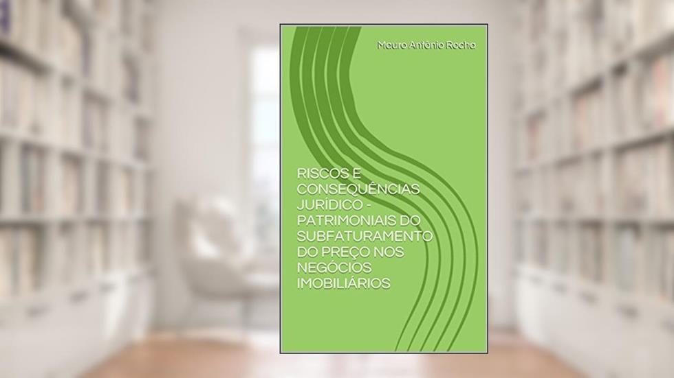 RISCOS E CONSEQUÊNCIAS JURÍDICO - PATRIMONIAIS DO SUBFATURAMENTO DO PREÇO NOS NEGÓCIOS IMOBILIÁRIOS, do autor Mauro Antônio Rocha