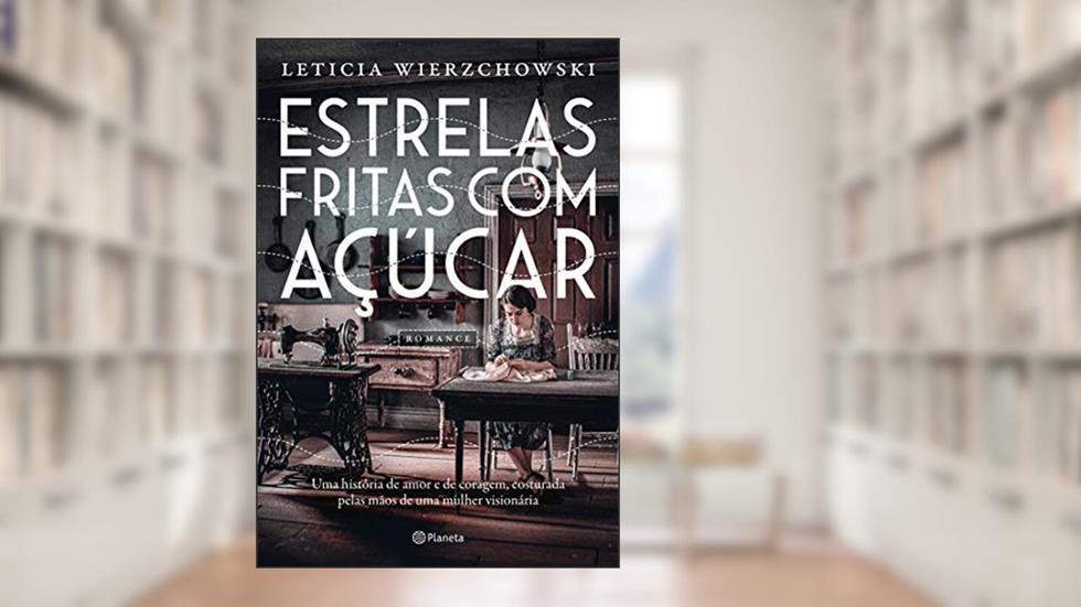 Estrelas fritas com açúcar: Uma história de amor e de coragem, costurada pelas mãos de uma mulher visionária, do autor Letícia Wierzchowski