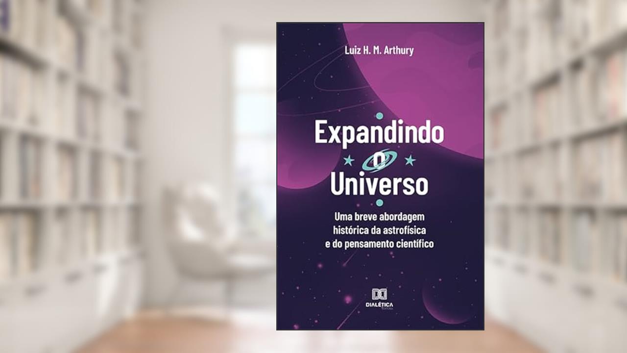 Expandindo o Universo: uma breve abordagem histórica da astrofísica e do pensamento científico, do autor Luiz Henrique Martins Arthury