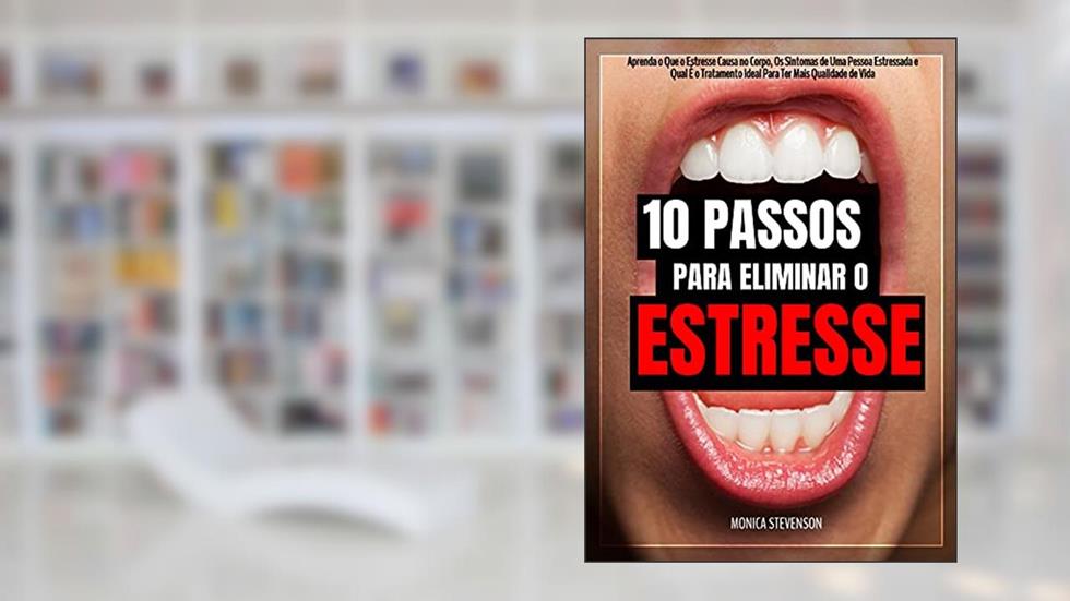10 Passos Para Eliminar O Estresse: Aprenda O Que O Estresse Causa No Corpo, Os Sintomas De Uma Pessoa Estressada E Qual É O Tratamento Ideal Para Ter Mais Qualidade De Vida, do autor Monica Stevenson