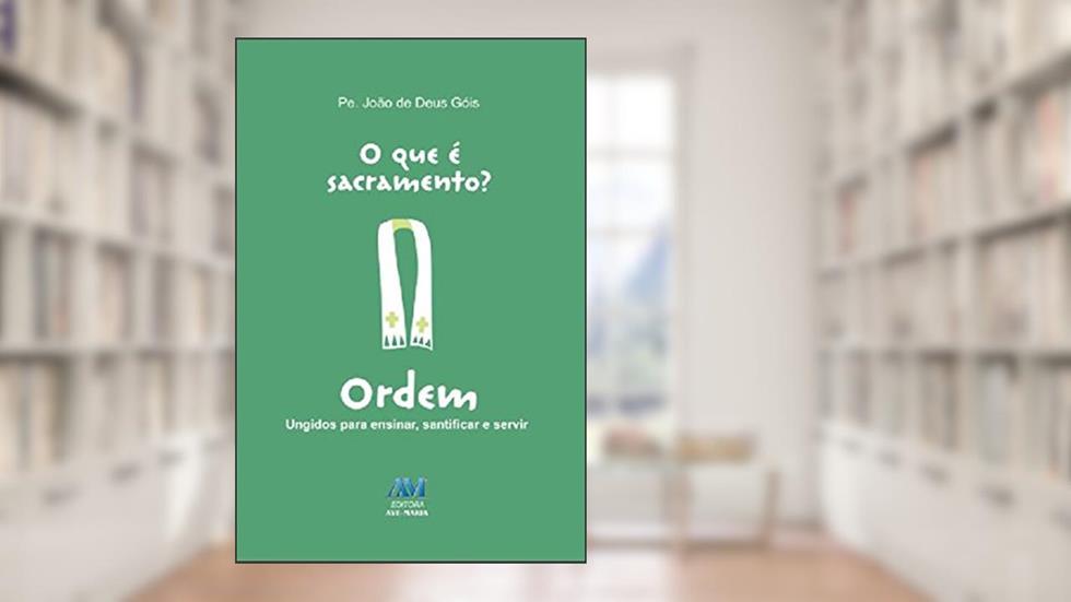 O que é sacramento? - Ordem: Ungidos para ensinar, santificar e servir, do autor João de Deus Góis