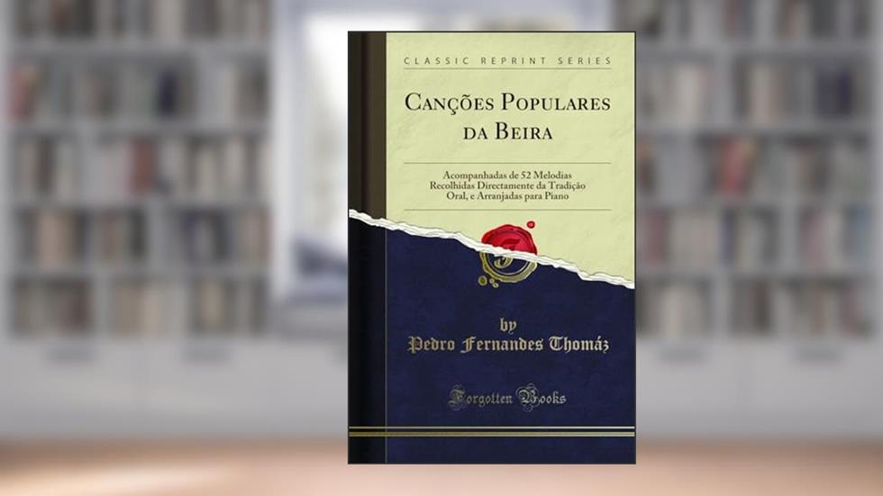 Canções Populares da Beira: Acompanhadas de 52 Melodias Recolhidas Directamente da Tradição Oral, e Arranjadas para Piano (Classic Reprint), do autor Pedro Fernandes Thomáz