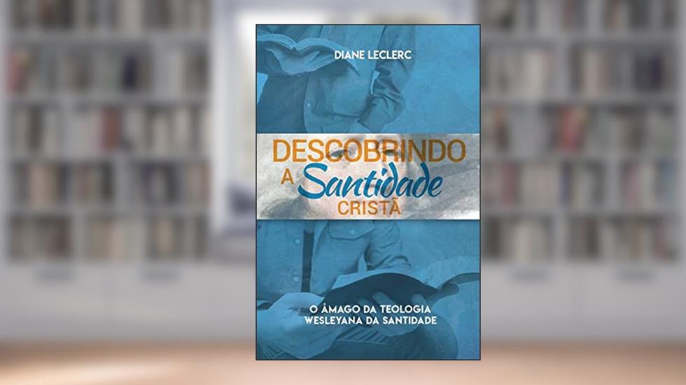 Descobrindo a Santidade Cristã: O Âmago da Teologia Wesleyana da Santidade, do autor Diane Leclerc
