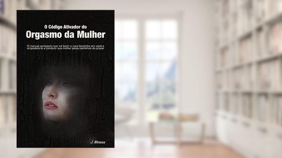 O Código Ativador do Orgasmo da Mulher: O manual compacto que vai banir o cara bonzinho dentro de você e empoderá-lo a conduzir sua mulher pelos caminhos do prazer, do autor J. Moreno