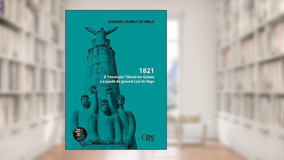 1821: A "revolução" liberal em Goiana e a queda do general Luís do Rego, do autor Josemir Camilo de Melo