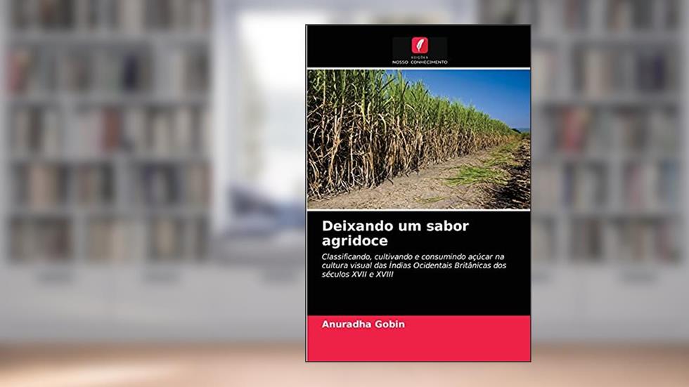 Deixando um sabor agridoce: Classificando, cultivando e consumindo açúcar na cultura visual das Índias Ocidentais Britânicas dos séculos XVII e XVIII, do autor Anuradha Gobin