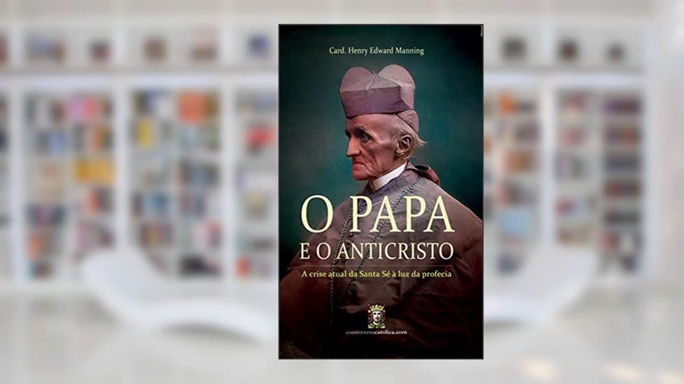 O Papa e o Anticristo: A crise atual da Santa Sé à luz da profecia, do autor Cardeal Henry Edward Manning
