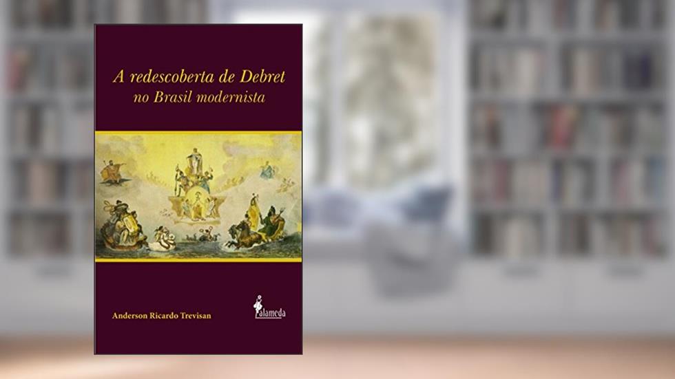 A Redescoberta de Debret no Brasil Modernista, do autor Anderson Ricardo Trevisan