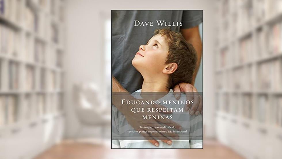 Educando meninos que respeitam meninas: eliminação da mentalidade do vestiário, pontos cegos e sexismo não intencional, do autor Dave Willlis