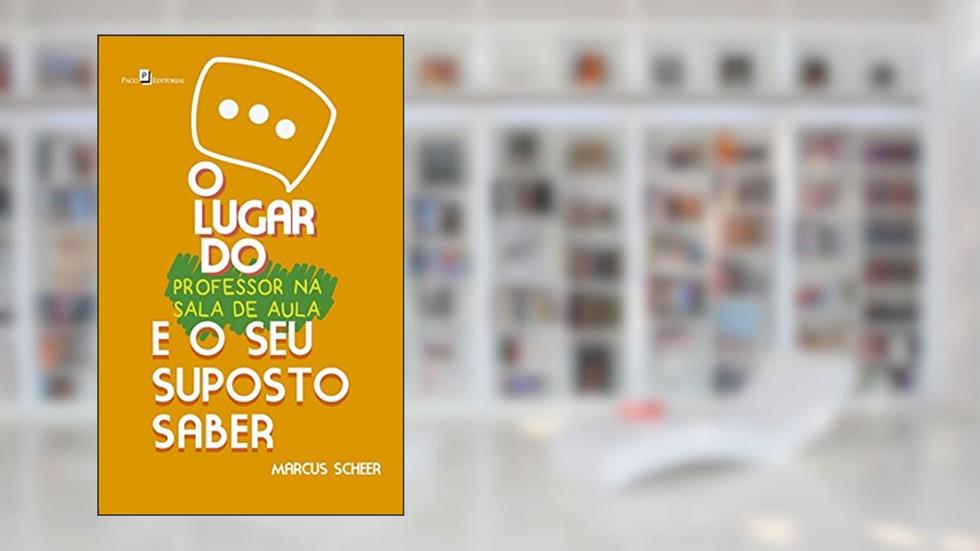 O Lugar do Professor na Sala de Aula e o Seu Suposto Saber, do autor Marcus Scheer