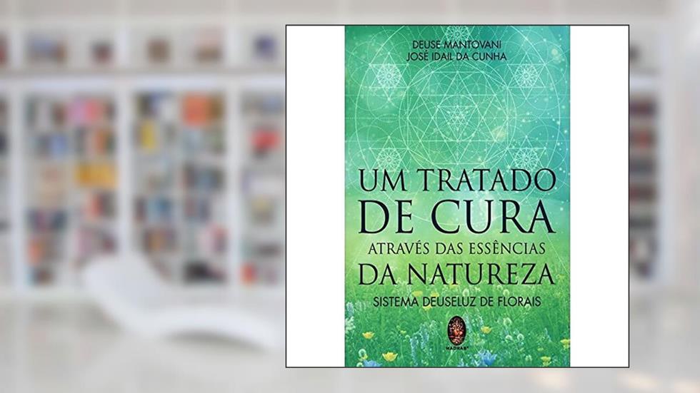 Um Tratado de Cura Através das Essências da Natureza - Sistema Deuseluz de Florais, do autor Deuse Mantovani; José Idail da Cunha