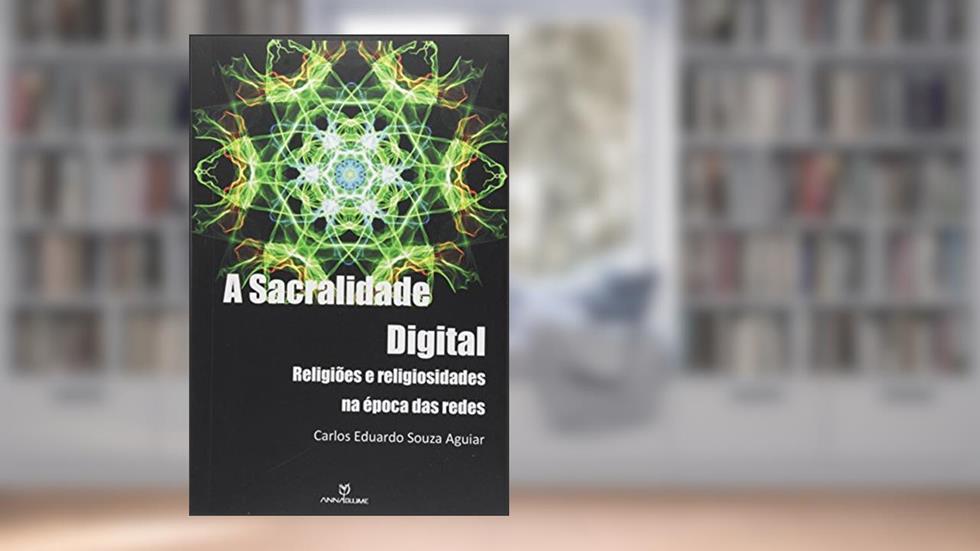 A Sacralidade Digital. Religiões e Religiosidade na Época das Redes, do autor Carlos Eduardo Souza Aguiar