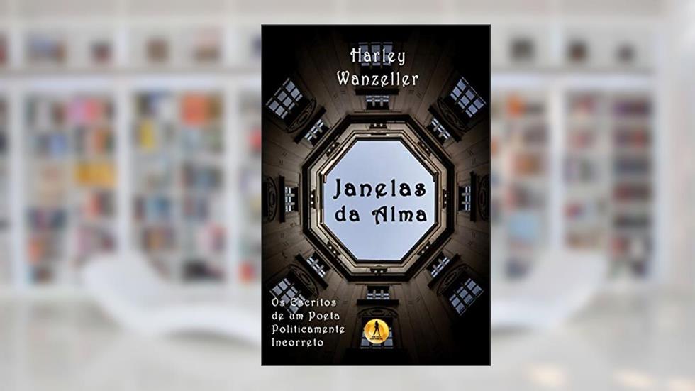 Janelas da Alma: Os Escritos de um Poeta Politicamente Incorreto, do autor Harley Wanzeller