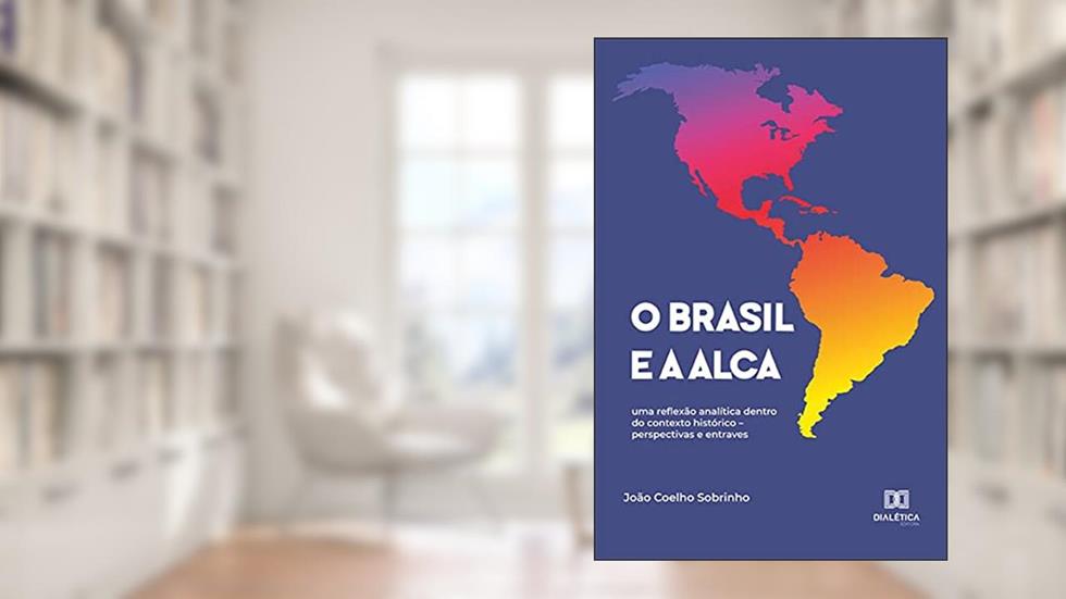 O Brasil e a ALCA: uma reflexão analítica dentro do contexto histórico - perspectivas e entraves, do autor João Coelho Sobrinho