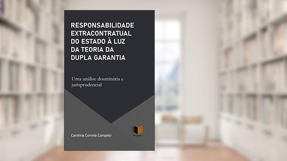 RESPONSABILIDADE EXTRACONTRATUAL DO ESTADO À LUZ DA TEORIA DA DUPLA GARANTIA, do autor Carolina Correia Campelo