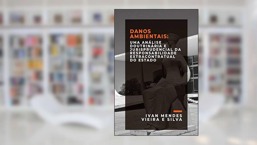 Danos Ambientais: uma Análise Doutrinária e Jurisprudencial da Responsabilidade Extracontratual do Estado, do autor Ivan Mendes Vieira e Silva