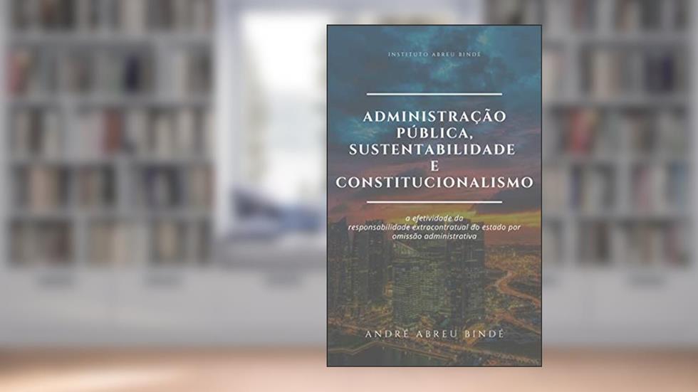 Administração Pública, Sustentabilidade e Constitucionalismo: a efetividade da responsabilidade extracontratual do Estado por omissão administrativa, do autor André Abreu Bindé