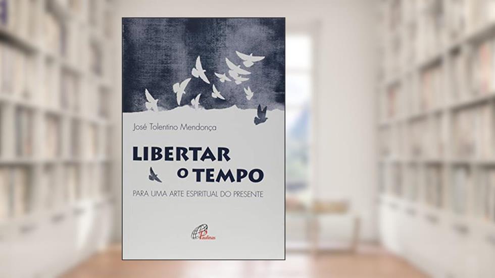 Libertar o tempo: Para uma arte espiritual do presente, do autor José Tolentino Mendonça