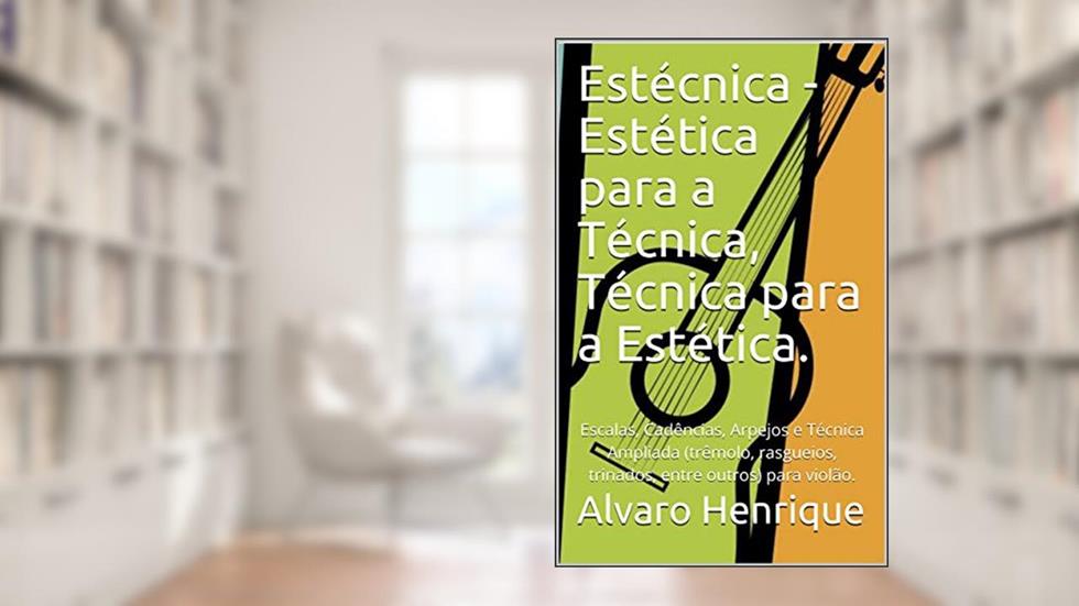 Estécnica - Estética para a Técnica, Técnica para a Estética.: Escalas, Cadências, Arpejos e Técnica Ampliada (trêmolo, rasgueios, trinados, entre outros) para violão., do autor Alvaro Henrique