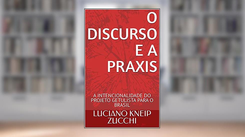 O DISCURSO E A PRAXIS: A INTENCIONALIDADE DO PROJETO GETULISTA PARA O BRASIL, do autor LUCIANO  KNEIP ZUCCHI; LUCIANO KNEIP ZUCCHI