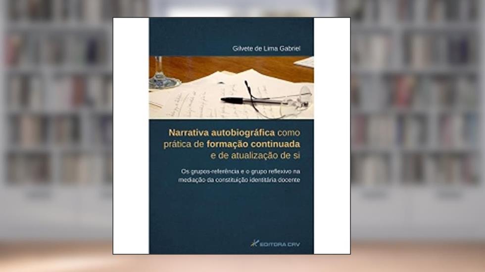 Narrativa autobiográfica como prática de formação continuada e de atualização de si. Os grupos-referência e o grupo reflexivo na mediação da constituição identitária docente, do autor Gilvete de Lima Gabriel