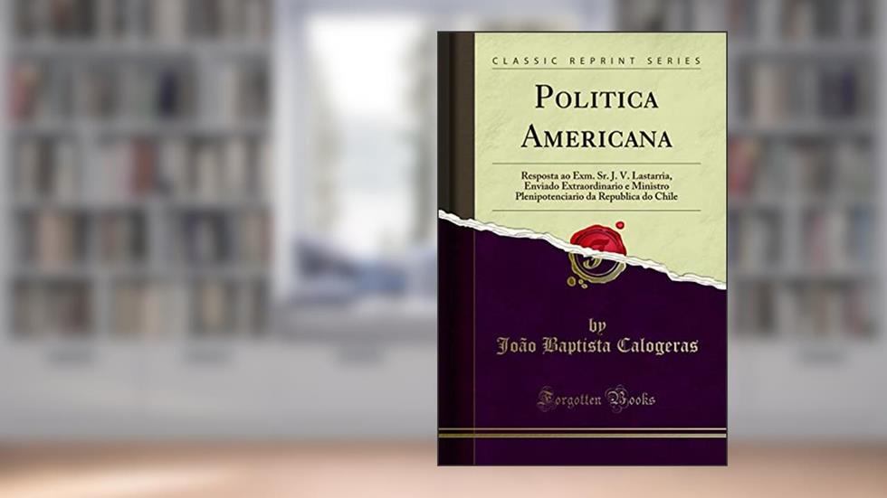 Politica Americana: Resposta ao Exm. Sr. J. V. Lastarria, Enviado Extraordinario e Ministro Plenipotenciario da Republica do Chile (Classic Reprint), do autor João Baptista Calogeras