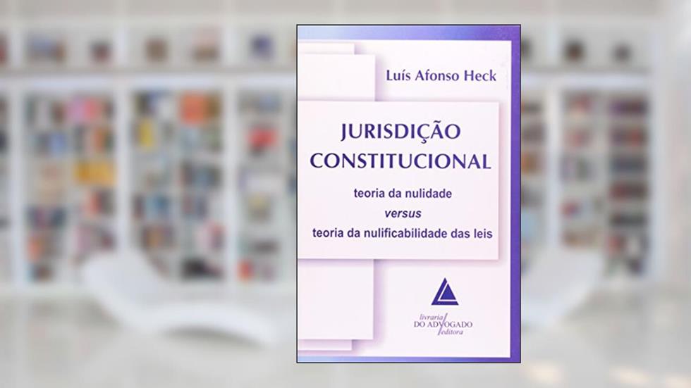 Jurisdição Constitucional: Teoria Da Nulidade Versus Teoria Da Nulificabilidade Das Leis, do autor Luís Afonso Heck