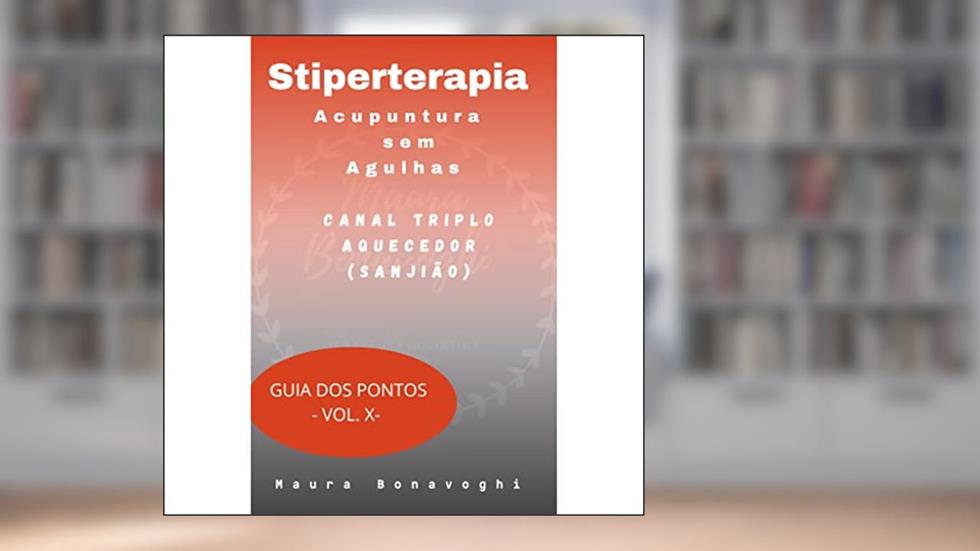E-book- Canal Triplo Aquecedor (Sanjiao)- Stiperterapia- Acupuntura sem Agulhas: Guia dos Pontos- Vol. X, do autor MAURA BONAVOGHI
