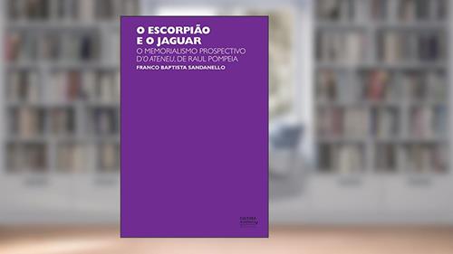 Capa de O escorpião e o jaguar: o memorialismo prospectivo d'O Ateneu, de Raul Pompeia, do autor Franco Baptista Sandanello
