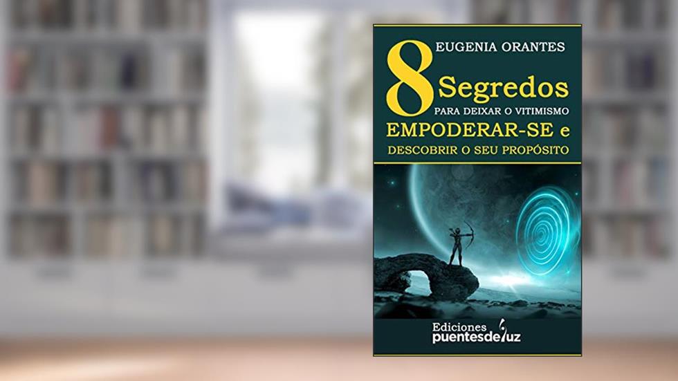8 SEGREDOS PARA DEIXAR O VITIMISMO, EMPODERAR-SE E DESCOBRIR O SEU PROPÓSITO, do autor Eugenia Orantes