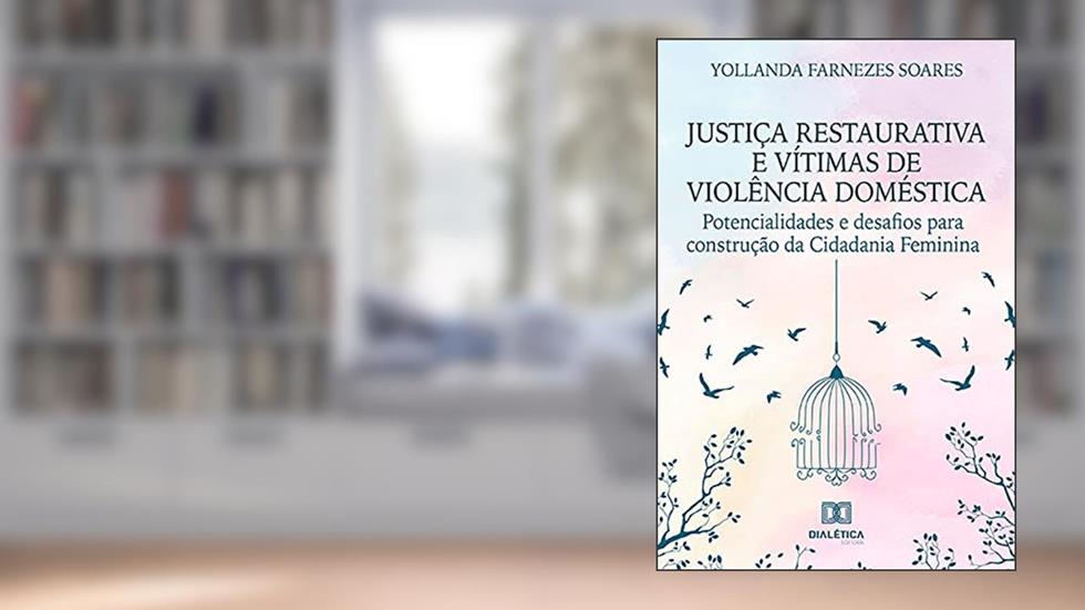 Justiça Restaurativa e vítimas de violência doméstica: potencialidades e desafios para construção da Cidadania Feminina, do autor Yollanda Farnezes Soares