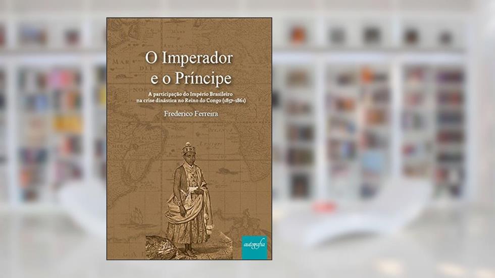 O Imperador e o Príncipe. A Participação do Império Brasileiro na Crise Dinástica no Reino do Congo. 1857-1861, do autor Frederico Ferreira