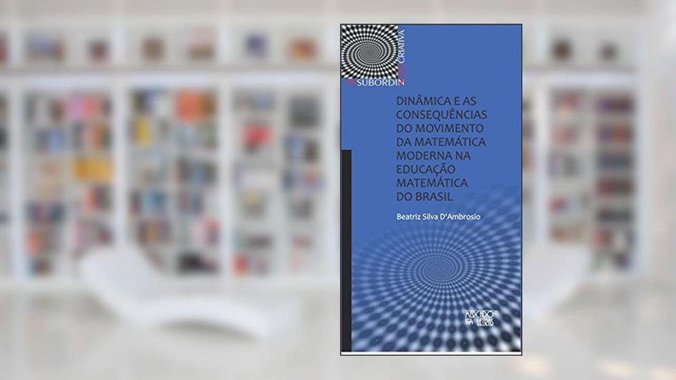 Dinâmica e as Consequências do Movimento da Matemática Moderna na Educação Matemática do Brasil, do autor Beatriz Silva D'Ambrosio
