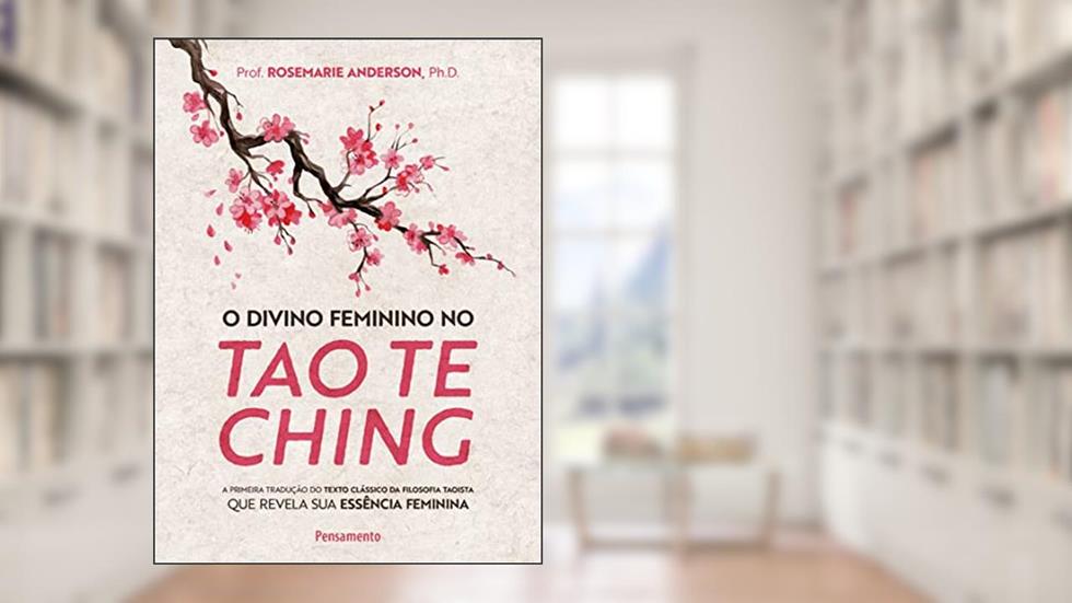 O Divino Feminino no tao te Ching: a Primeira Tradução do Texto Clássico da Filosofia Taoista que Revela sua Essência Feminina, do autor Prof Rosemarie Anderson