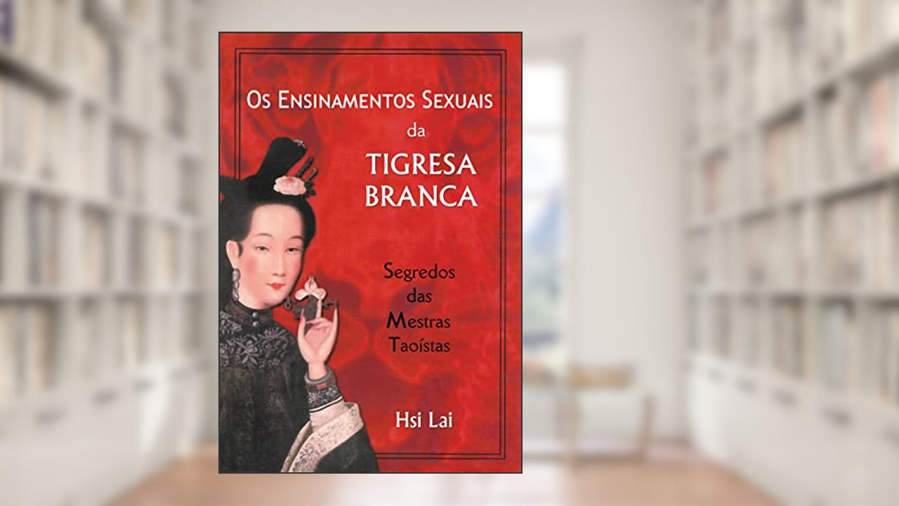 Os ensinamentos sexuais da tigresa branca: Segredos das Mestras Taoístas, do autor Hsi Lai