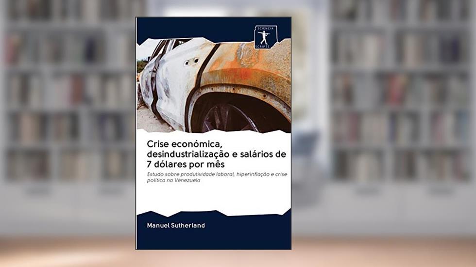 Crise económica, desindustrialização e salários de 7 dólares por mês: Estudo sobre produtividade laboral, hiperinflação e crise política na Venezuela, do autor Manuel Sutherland