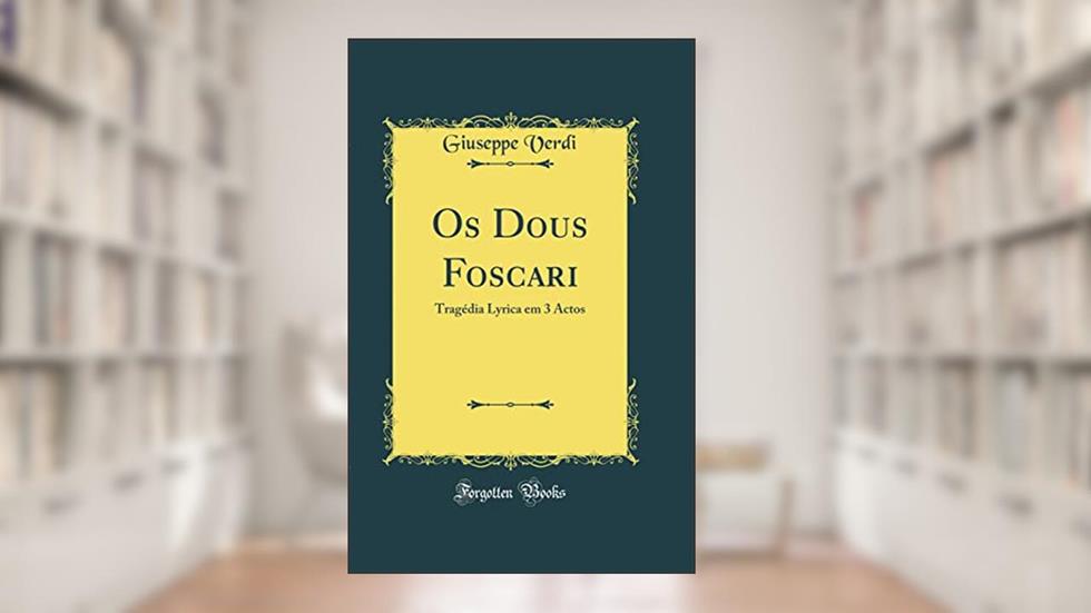 Os Dous Foscari: Tragédia Lyrica em 3 Actos (Classic Reprint), do autor Giuseppe Verdi