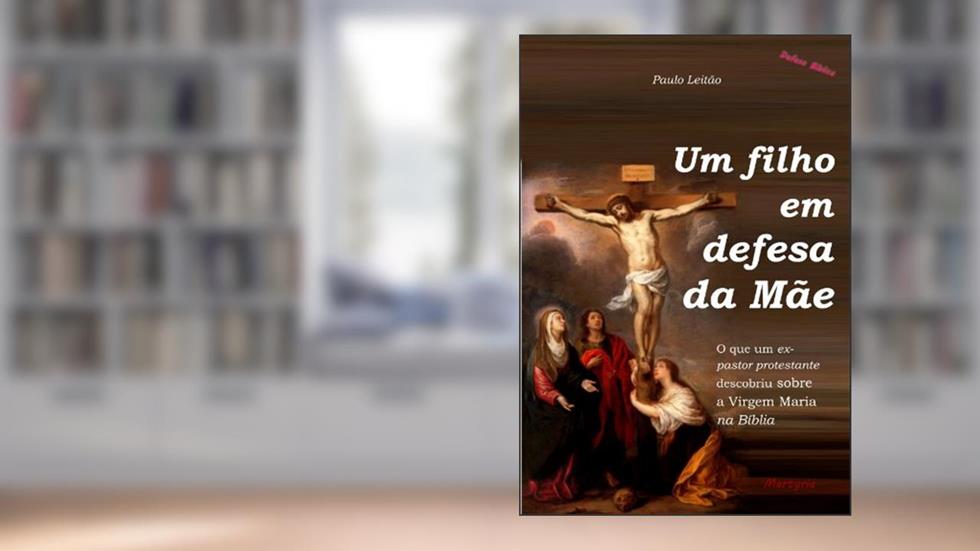 Um filho em defesa da Mãe: o que um ex-pastor protestante descobriu sobre a Virgem Maria na Bíblia (Defesa Bíblica Livro 1), do autor Paulo Leitão