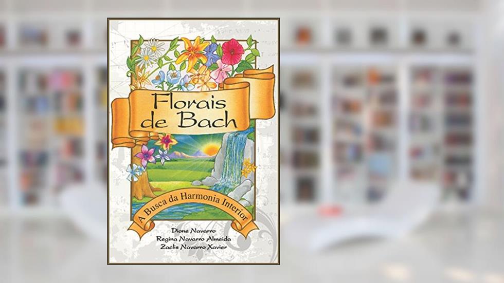 Florais de Bach: A Busca da Harmonia Interior, do autor Zaclis Navarro Xavier; Dione Navarro; Regina Navarro Xavier