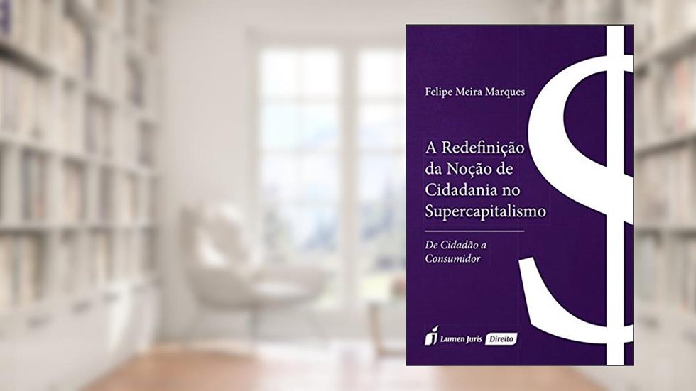 A Redefinição da Noção de Cidadania no Supercapitalismo, do autor Felipe Meira Marques