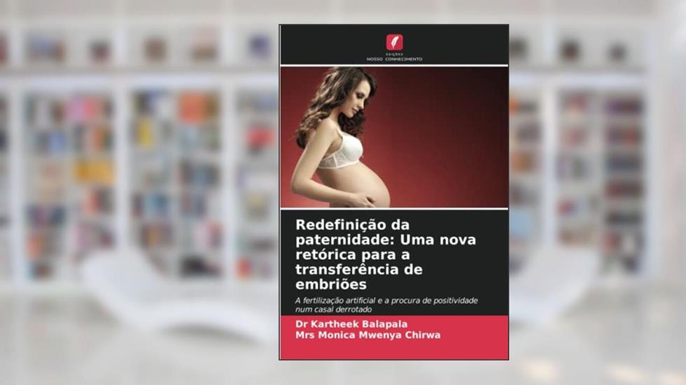 Redefinição da paternidade: Uma nova retórica para a transferência de embriões: A fertilização artificial e a procura de positividade num casal derrotado, do autor Kartheek Balapala; Mrs Monica Mwenya Chirwa