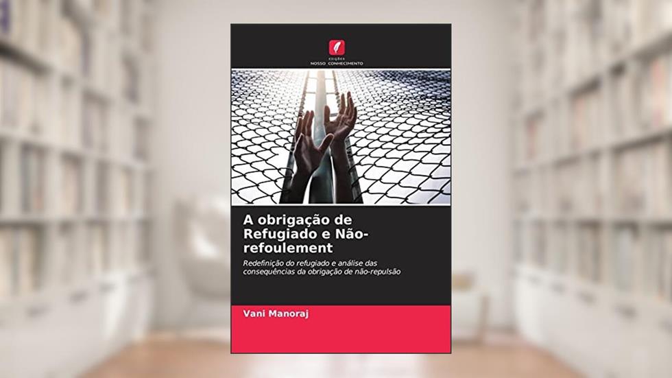 A obrigação de Refugiado e Não-refoulement: Redefinição do refugiado e análise das consequências da obrigação de não-repulsão, do autor Vani Manoraj