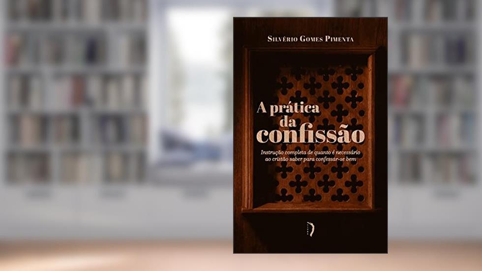 A Prática da Confissão. Instrução Completa de Quanto É Necessário ao Cristão Saber Para Confessar-Se Bem, do autor Monsenhor Silvério Gomes Pimenta