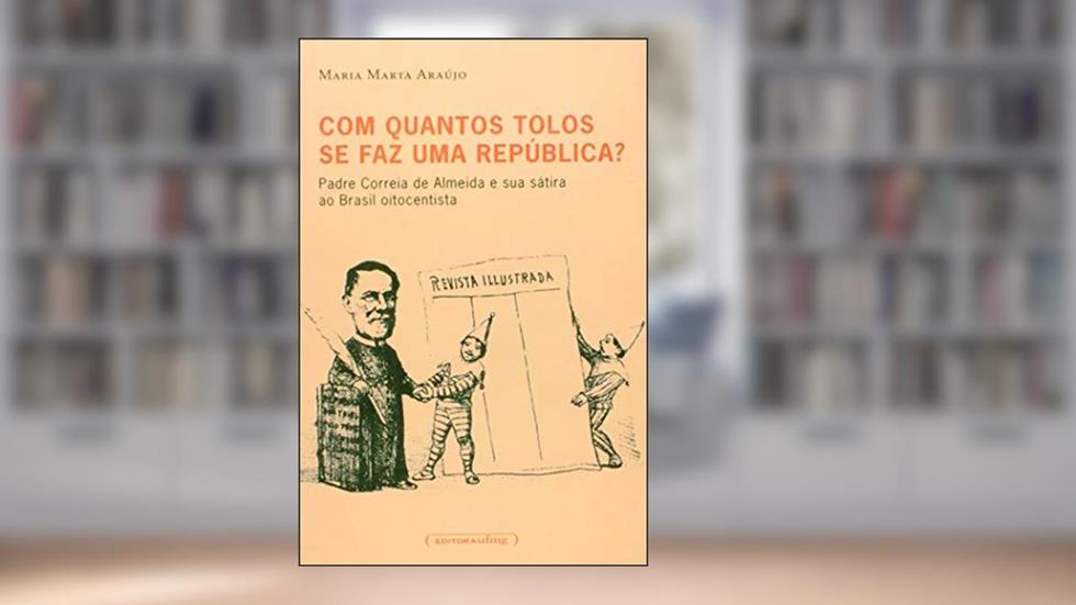 Com Quantos Tolos se faz uma República?: Padre Correia de Almeida e sua Sátira ao Brasil Oitocentista, do autor Maria Marta Araújo
