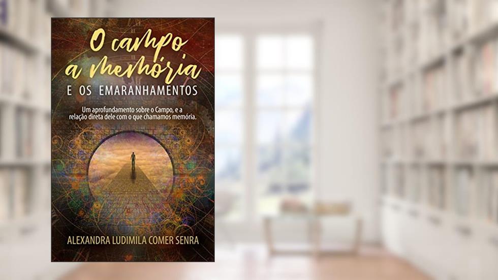 O Campo, A Memória, e os Emaranhamentos: Um aprofundamento sobre o Campo, e a relação direta dele com o que chamamos memória, do autor Alexandra Ludimila Comer Senra