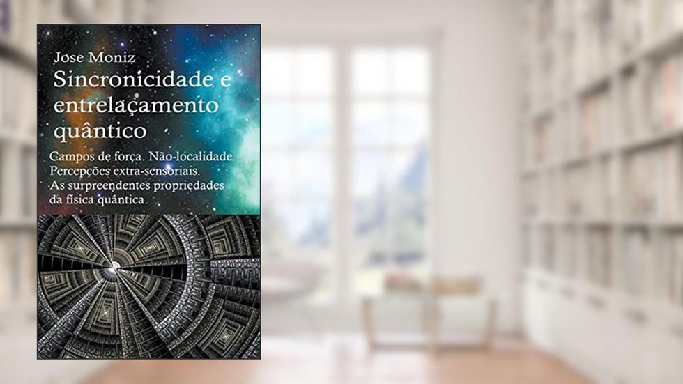 Sincronicidade e entrelaçamento quântico. Campos de força. Não-localidade. Percepções extra-sensoriais. As surpreendentes propriedades da física quântica., do autor Jose Moniz