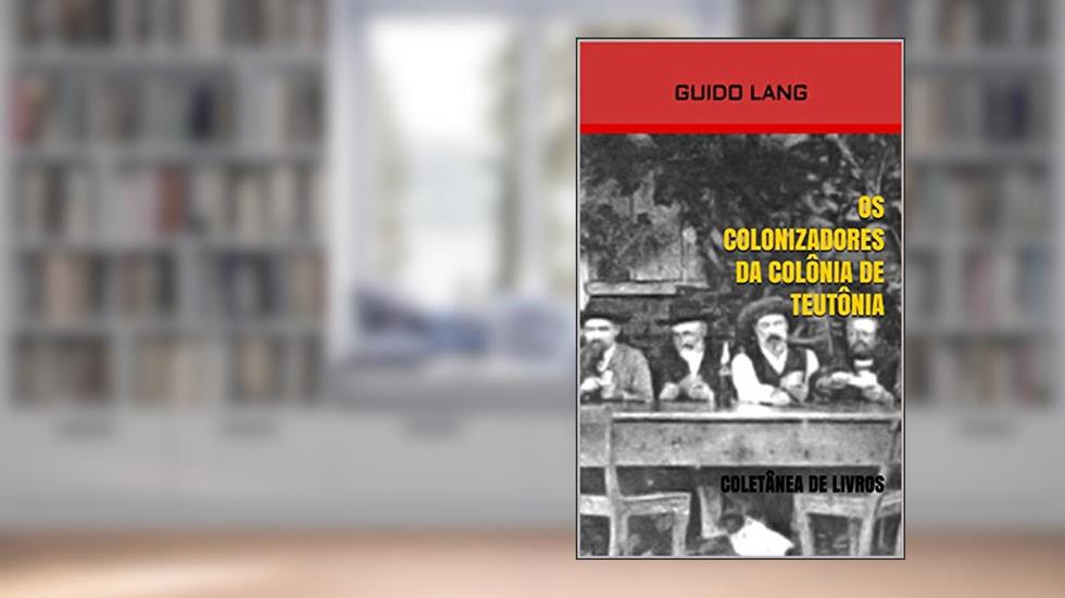 OS COLONIZADORES DA COLÔNIA DE TEUTÔNIA: Coletânea de Livros, do autor Guido Lang
