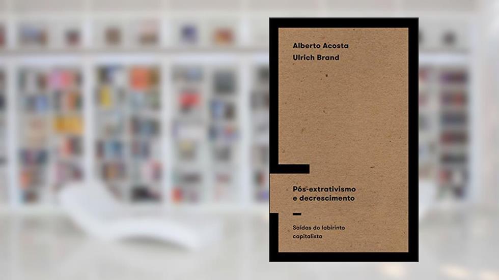 Pós-extrativismo e decrescimento: Saídas do labirinto capitalista, do autor Alberto Acosta; Ulrich Brand