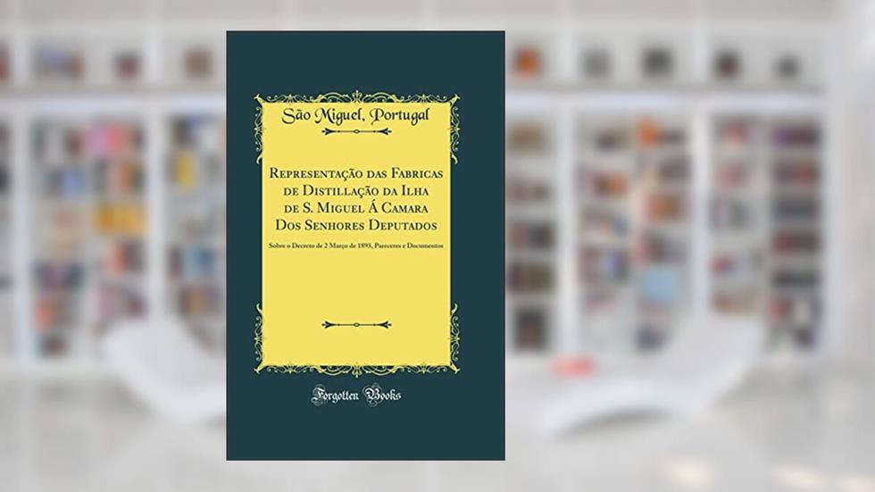 Representação das Fabricas de Distillação da Ilha de S. Miguel Á Camara Dos Senhores Deputados: Sobre o Decreto de 2 Março de 1893, Pareceres e Documentos (Classic Reprint), do autor Portugal São Miguel