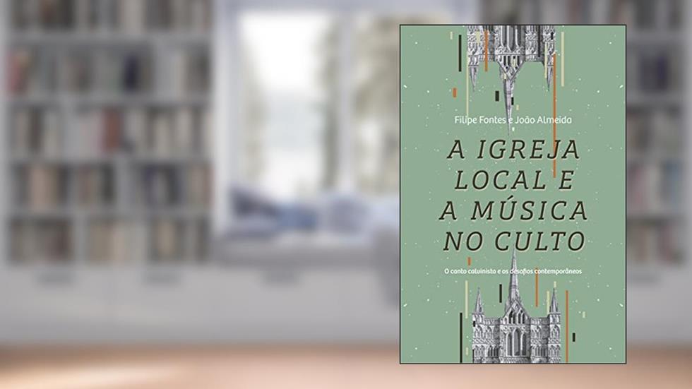 A igreja local e a música no culto: O canto calvinista e os desafios contemporâneos, do autor Filipe Fontes; João Almeida